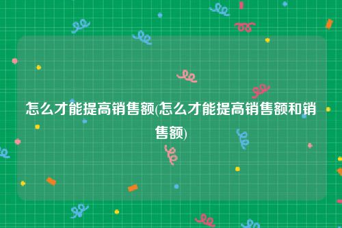 怎么才能提高销售额(怎么才能提高销售额和销售额)