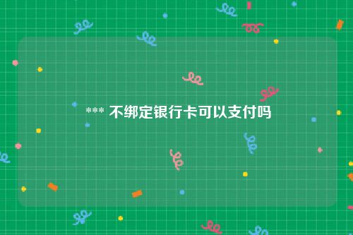  *** 不绑定银行卡可以支付吗