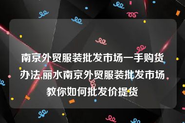 南京外贸服装批发市场一手购货办法,丽水南京外贸服装批发市场教你如何批发价提货