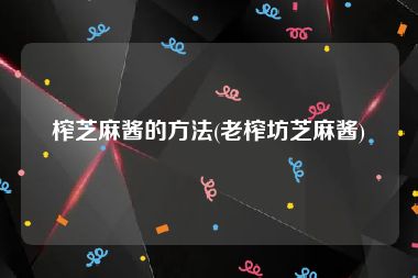 榨芝麻酱的方法(老榨坊芝麻酱)