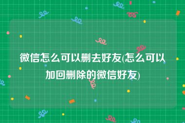 微信怎么可以删去好友(怎么可以加回删除的微信好友)