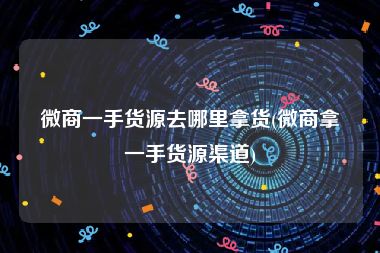 微商一手货源去哪里拿货(微商拿一手货源渠道)