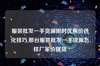 服装批发一手货源限时优惠价进化技巧,邢台服装批发一手货源怎样厂家价提货