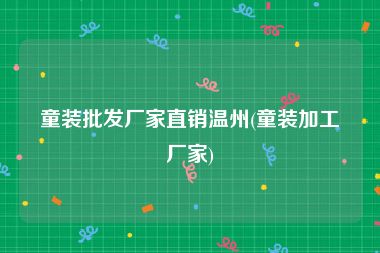童装批发厂家直销温州(童装加工厂家)