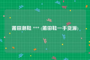 莆田潮鞋 *** (莆田鞋一手货源)