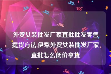 外贸女装批发厂家直批批发零售提货方法,伊犁外贸女装批发厂家直批怎么低价拿货