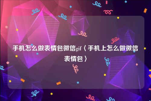 手机怎么做表情包微信gif〈手机上怎么做微信表情包〉