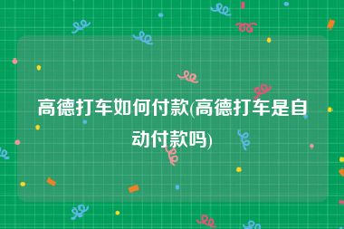 高德打车如何付款(高德打车是自动付款吗)