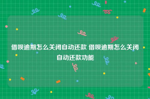 借呗逾期怎么关闭自动还款 借呗逾期怎么关闭自动还款功能