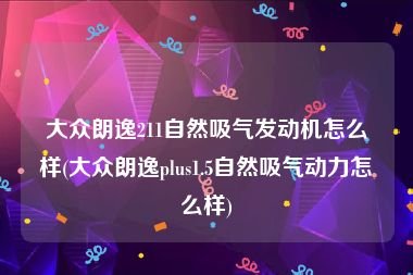 大众朗逸211自然吸气发动机怎么样(大众朗逸plus1.5自然吸气动力怎么样)