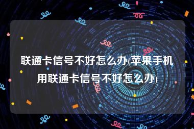 联通卡信号不好怎么办(苹果手机用联通卡信号不好怎么办)