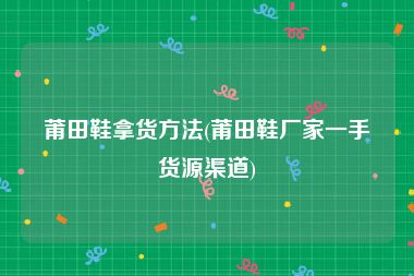 莆田鞋拿货方法(莆田鞋厂家一手货源渠道)