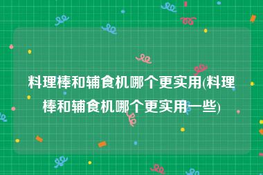 料理棒和辅食机哪个更实用(料理棒和辅食机哪个更实用一些)