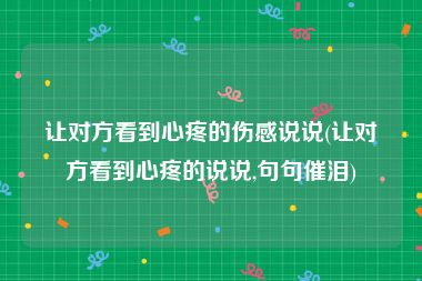 让对方看到心疼的伤感说说(让对方看到心疼的说说,句句催泪)