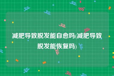 减肥导致脱发能自愈吗(减肥导致脱发能恢复吗)