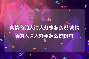 高情商的人请人办事怎么说(高情商的人请人办事怎么说例句)