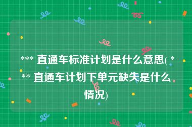  *** 直通车标准计划是什么意思( *** 直通车计划下单元缺失是什么情况)