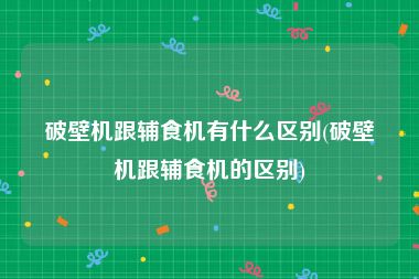 破壁机跟辅食机有什么区别(破壁机跟辅食机的区别)