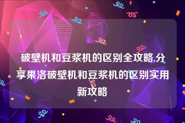 破壁机和豆浆机的区别全攻略,分享果洛破壁机和豆浆机的区别实用新攻略