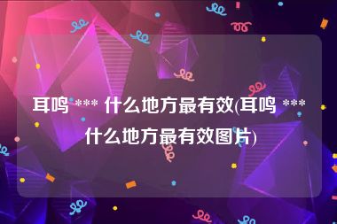 耳鸣 *** 什么地方最有效(耳鸣 *** 什么地方最有效图片)