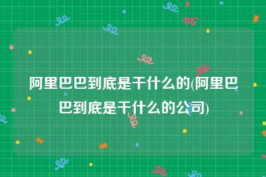 阿里巴巴到底是干什么的(阿里巴巴到底是干什么的公司)