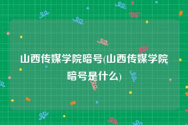山西传媒学院暗号(山西传媒学院暗号是什么)