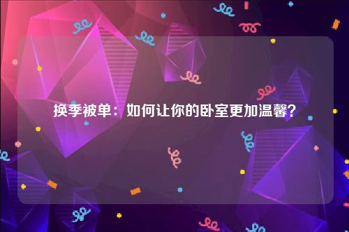 换季被单：如何让你的卧室更加温馨？