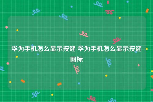 华为手机怎么显示按键 华为手机怎么显示按键图标