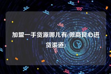 加盟一手货源哪儿有(微商良心进货渠道)