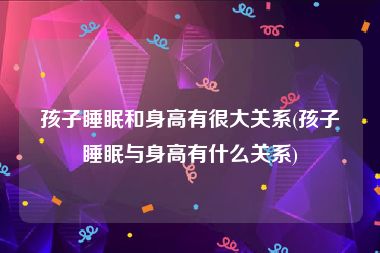 孩子睡眠和身高有很大关系(孩子睡眠与身高有什么关系)