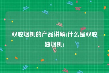 双腔烟机的产品讲解(什么是双腔油烟机)