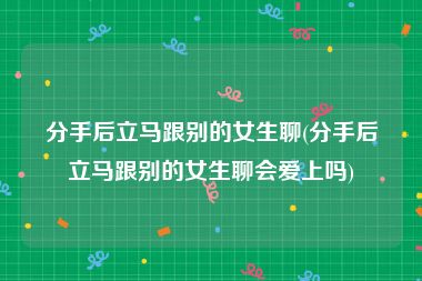 分手后立马跟别的女生聊(分手后立马跟别的女生聊会爱上吗)