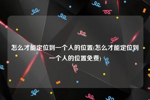 怎么才能定位到一个人的位置(怎么才能定位到一个人的位置免费)