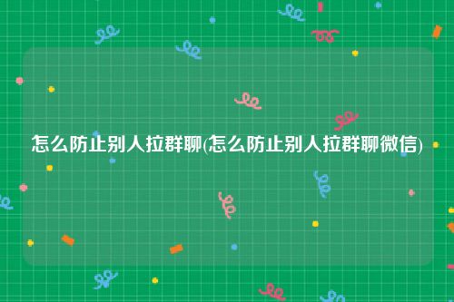 怎么防止别人拉群聊(怎么防止别人拉群聊微信)