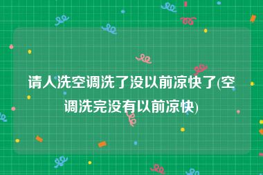 请人洗空调洗了没以前凉快了(空调洗完没有以前凉快)