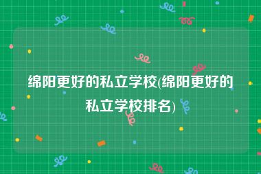 绵阳更好的私立学校(绵阳更好的私立学校排名)