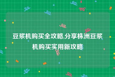 豆浆机购买全攻略,分享株洲豆浆机购买实用新攻略