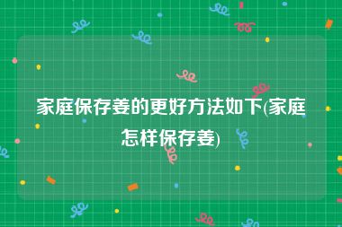 家庭保存姜的更好方法如下(家庭怎样保存姜)