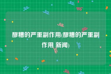 醪糟的严重副作用(醪糟的严重副作用 新闻)