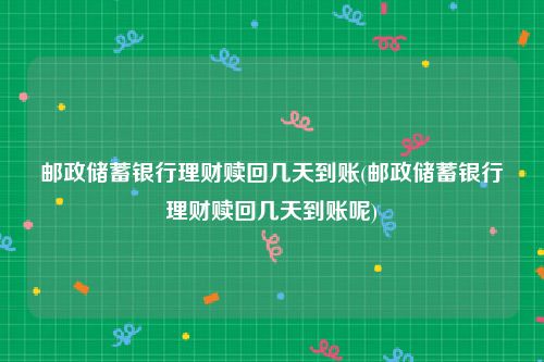 邮政储蓄银行理财赎回几天到账(邮政储蓄银行理财赎回几天到账呢)