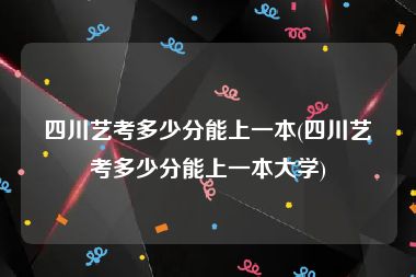 四川艺考多少分能上一本(四川艺考多少分能上一本大学)