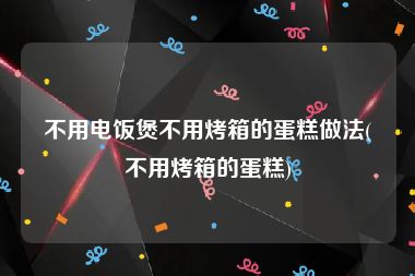 不用电饭煲不用烤箱的蛋糕做法(不用烤箱的蛋糕)