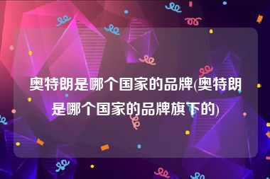 奥特朗是哪个国家的品牌(奥特朗是哪个国家的品牌旗下的)