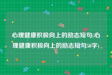 心理健康积极向上的励志短句(心理健康积极向上的励志短句50字)