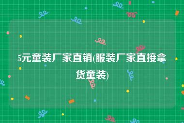 5元童装厂家直销(服装厂家直接拿货童装)