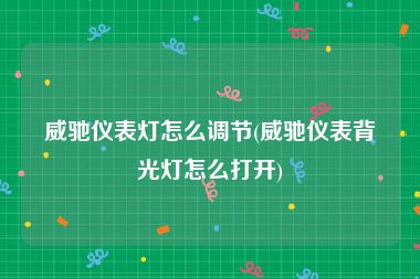 威驰仪表灯怎么调节(威驰仪表背光灯怎么打开)