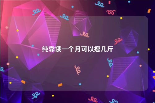 纯靠饿一个月可以瘦几斤