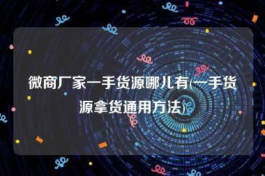 微商厂家一手货源哪儿有(一手货源拿货通用方法)