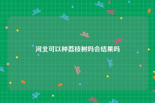 河北可以种荔枝树吗会结果吗