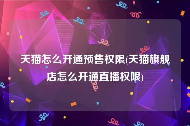 天猫怎么开通预售权限(天猫旗舰店怎么开通直播权限)
